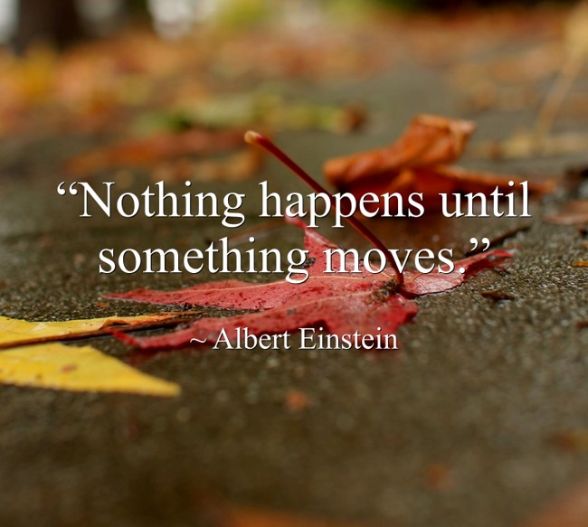 “Nothing happens until something moves.” Nothing Happens Before Its Time Quotes